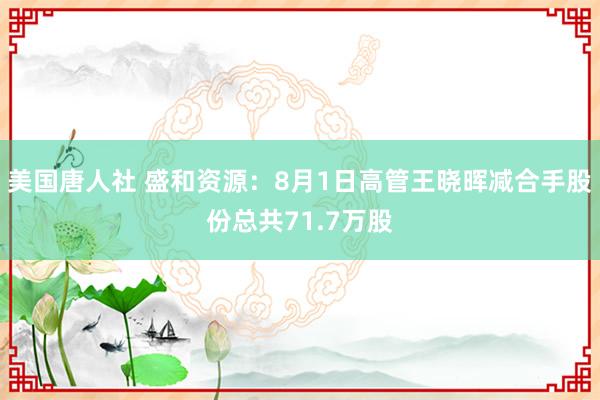 美国唐人社 盛和资源：8月1日高管王晓晖减合手股份总共71.7万股