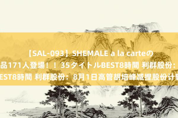 【SAL-093】SHEMALE a la carteの歴史 2008～2011 国内作品171人登場！！35タイトルBEST8時間 利群股份：8月1日高管胡培峰减捏股份计较11万股