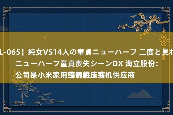 【SAL-065】純女VS14人の童貞ニューハーフ 二度と見れないニューハーフ童貞喪失シーンDX 海立股份：
公司是小米家用空调的压缩机供应商