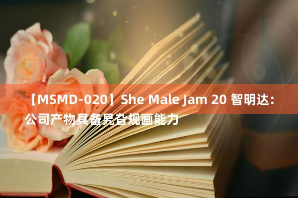 【MSMD-020】She Male Jam 20 智明达：
公司产物具备旯旮规画能力