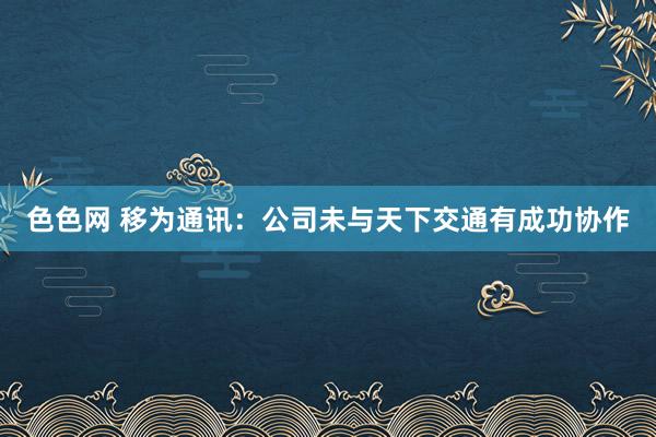 色色网 移为通讯：公司未与天下交通有成功协作