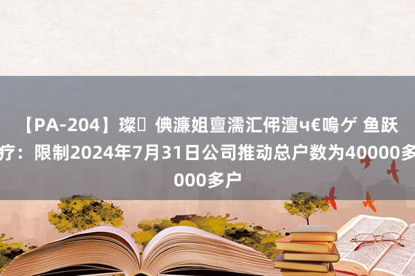 【PA-204】璨倎濂姐亶濡汇伄澶ч€嗚ゲ 鱼跃医疗：限制2024年7月31日公司推动总户数为40000多户