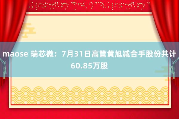 maose 瑞芯微：7月31日高管黄旭减合手股份共计60.85万股