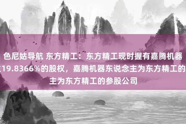 色尼姑导航 东方精工：东方精工现时握有嘉腾机器东说念主19.8366%的股权，嘉腾机器东说念主为东方精工的参股公司