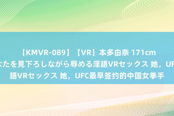 【KMVR-089】【VR】本多由奈 171cm高身長の美脚痴女があなたを見下ろしながら辱める淫語VRセックス 她，UFC最早签约的中国女拳手