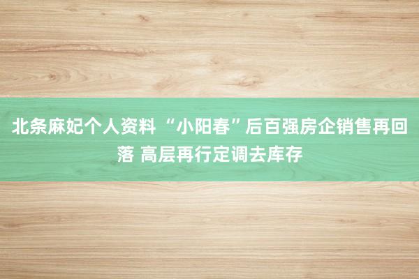 北条麻妃个人资料 “小阳春”后百强房企销售再回落 高层再行定调去库存