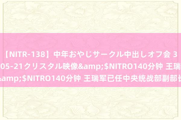 【NITR-138】中年おやじサークル中出しオフ会 3 杏</a>2015-05-21クリスタル映像&$NITRO140分钟 王瑞军已任中央统战部副部长