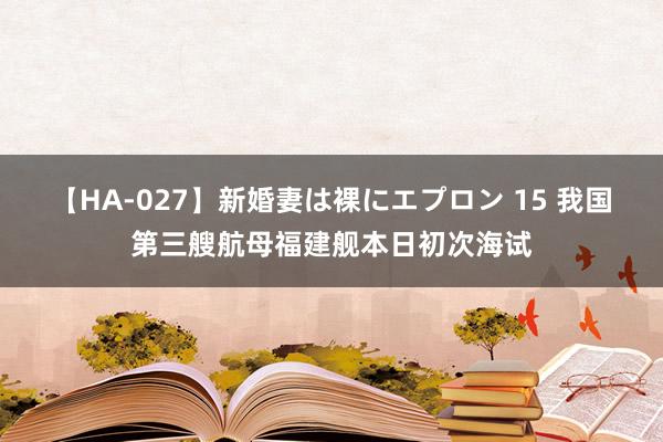 【HA-027】新婚妻は裸にエプロン 15 我国第三艘航母福建舰本日初次海试