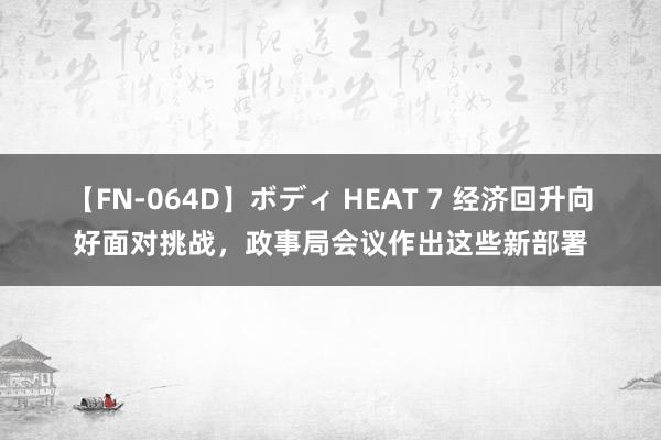 【FN-064D】ボディ HEAT 7 经济回升向好面对挑战，政事局会议作出这些新部署