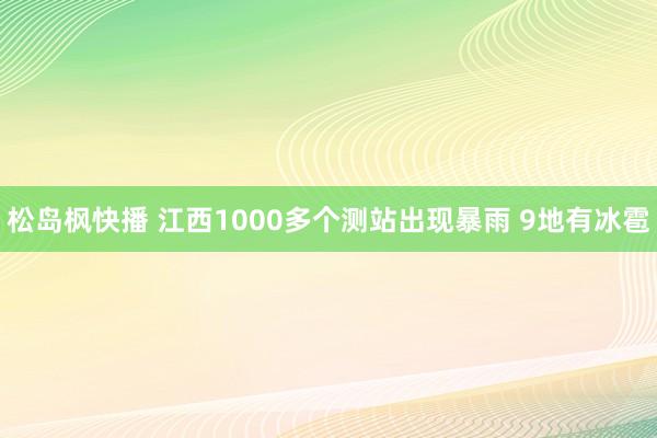 松岛枫快播 江西1000多个测站出现暴雨 9地有冰雹