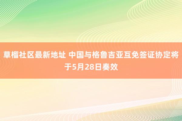 草榴社区最新地址 中国与格鲁吉亚互免签证协定将于5月28日奏效