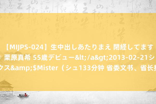 【MIJPS-024】生中出しあたりまえ 閉経してますから！ 奇跡の美魔○ 栗原真希 55歳デビュー</a>2013-02-21シュガーワークス&$Mister（シュ133分钟 省委文书、省长指导多位董事长赴京，出席稀零行为