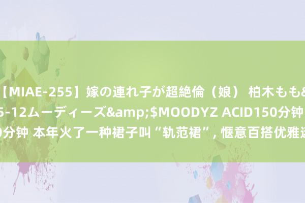 【MIAE-255】嫁の連れ子が超絶倫（娘） 柏木もも</a>2018-05-12ムーディーズ&$MOODYZ ACID150分钟 本年火了一种裙子叫“轨范裙”, 惬意百搭优雅迷东说念主, 拍照特上镜!