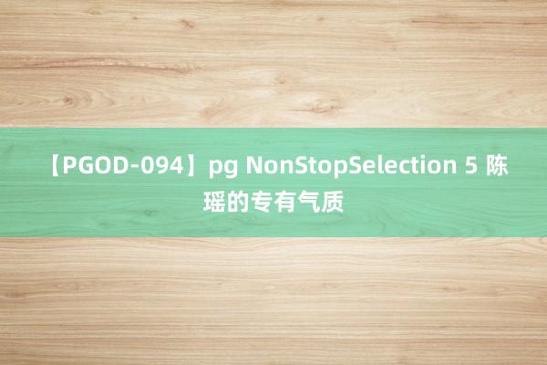 【PGOD-094】pg NonStopSelection 5 陈瑶的专有气质