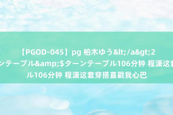 【PGOD-045】pg 柏木ゆう</a>2011-09-25ターンテーブル&$ターンテーブル106分钟 程潇这套穿搭直戳我心巴