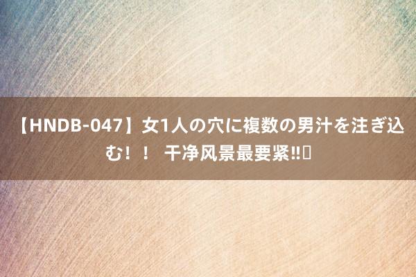 【HNDB-047】女1人の穴に複数の男汁を注ぎ込む！！ 干净风景最要紧‼️