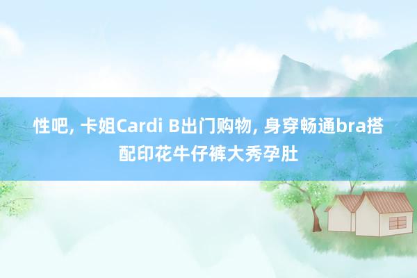 性吧, 卡姐Cardi B出门购物, 身穿畅通bra搭配印花牛仔裤大秀孕肚