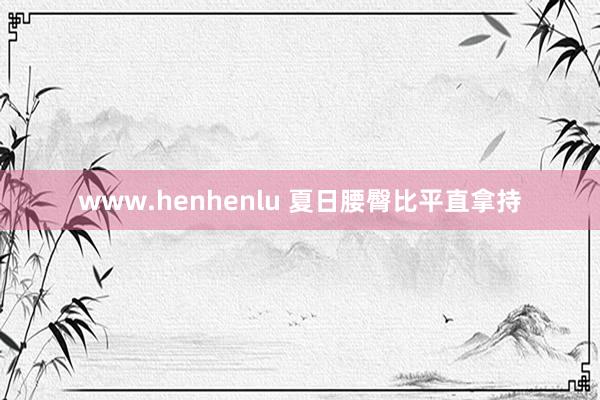 www.henhenlu 夏日腰臀比平直拿持