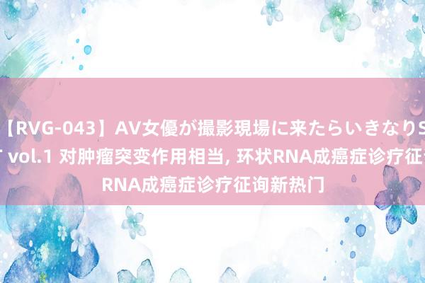 【RVG-043】AV女優が撮影現場に来たらいきなりSEX BEST vol.1 对肿瘤突变作用相当, 环状RNA成癌症诊疗征询新热门