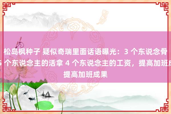 松岛枫种子 疑似奇瑞里面话语曝光：3 个东说念骨干 5 个东说念主的活拿 4 个东说念主的工资，提高加班成果