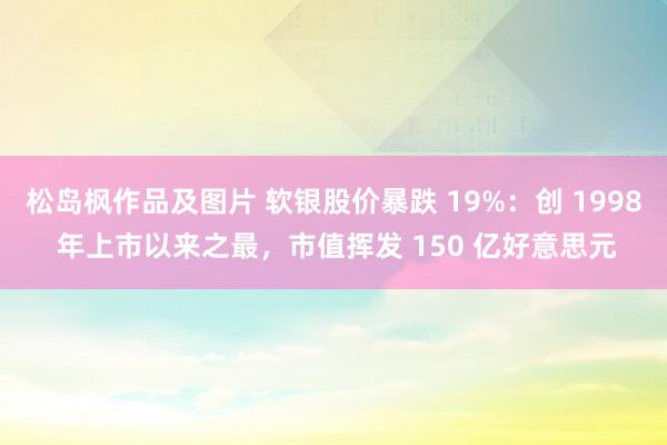 松岛枫作品及图片 软银股价暴跌 19%：创 1998 年上市以来之最，市值挥发 150 亿好意思元