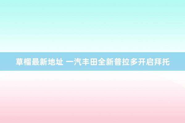 草榴最新地址 一汽丰田全新普拉多开启拜托