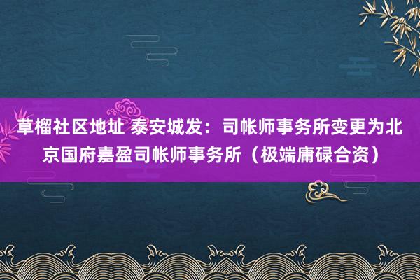 草榴社区地址 泰安城发：司帐师事务所变更为北京国府嘉盈司帐师事务所（极端庸碌合资）