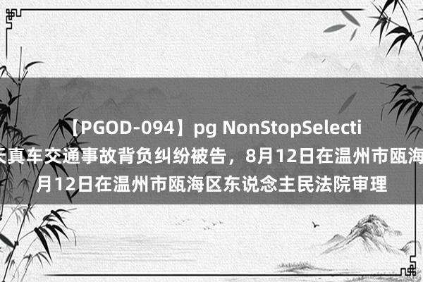 【PGOD-094】pg NonStopSelection 5 中国地面保障因天真车交通事故背负纠纷被告，8月12日在温州市瓯海区东说念主民法院审理