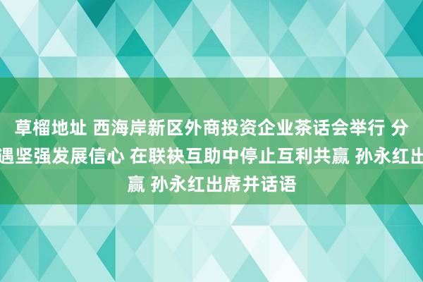 草榴地址 西海岸新区外商投资企业茶话会举行 分享绽开机遇坚强发展信心 在联袂互助中停止互利共赢 孙永红出席并话语