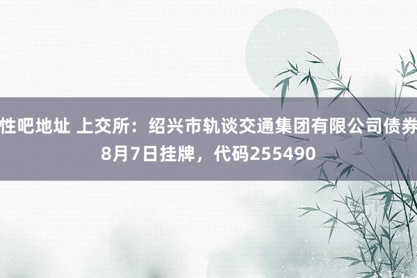 性吧地址 上交所：绍兴市轨谈交通集团有限公司债券8月7日挂牌，代码255490