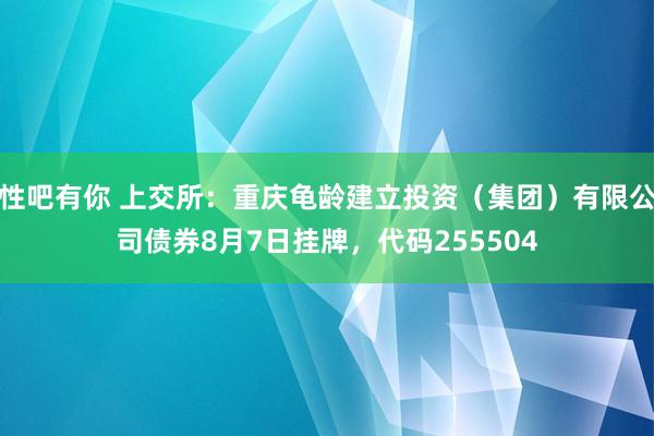 性吧有你 上交所：重庆龟龄建立投资（集团）有限公司债券8月7日挂牌，代码255504