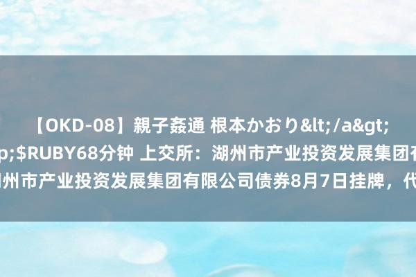 【OKD-08】親子姦通 根本かおり</a>2005-11-15ルビー&$RUBY68分钟 上交所：湖州市产业投资发展集团有限公司债券8月7日挂牌，代码255464