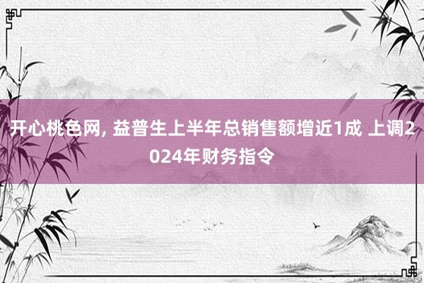 开心桃色网, 益普生上半年总销售额增近1成 上调2024年财务指令