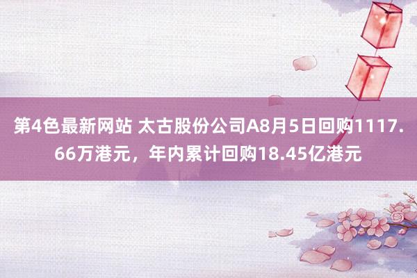 第4色最新网站 太古股份公司A8月5日回购1117.66万港元，年内累计回购18.45亿港元