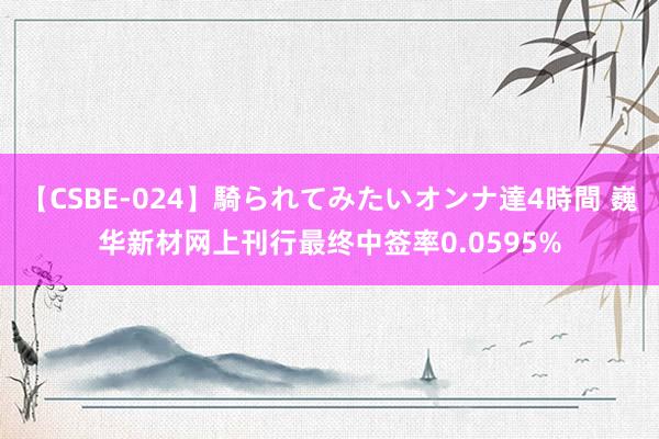 【CSBE-024】騎られてみたいオンナ達4時間 巍华新材网上刊行最终中签率0.0595%