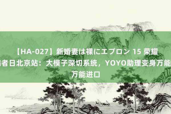 【HA-027】新婚妻は裸にエプロン 15 荣耀诱骗者日北京站：大模子深切系统，YOYO助理变身万能进口