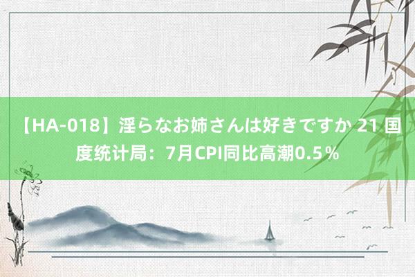 【HA-018】淫らなお姉さんは好きですか 21 国度统计局：7月CPI同比高潮0.5％