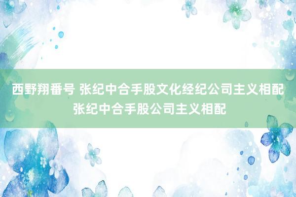 西野翔番号 张纪中合手股文化经纪公司主义相配 张纪中合手股公司主义相配