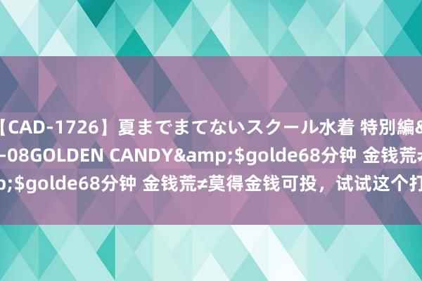 【CAD-1726】夏までまてないスクール水着 特別編</a>2006-04-08GOLDEN CANDY&$golde68分钟 金钱荒≠莫得金钱可投，试试这个打法样式