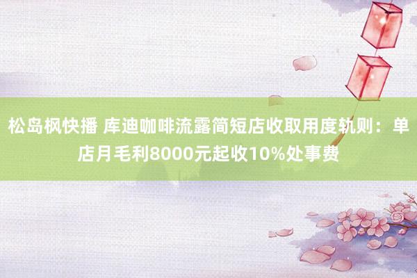 松岛枫快播 库迪咖啡流露简短店收取用度轨则：单店月毛利8000元起收10%处事费