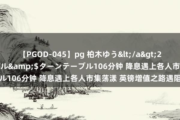 【PGOD-045】pg 柏木ゆう</a>2011-09-25ターンテーブル&$ターンテーブル106分钟 降息遇上各人市集荡漾 英镑增值之路遇阻