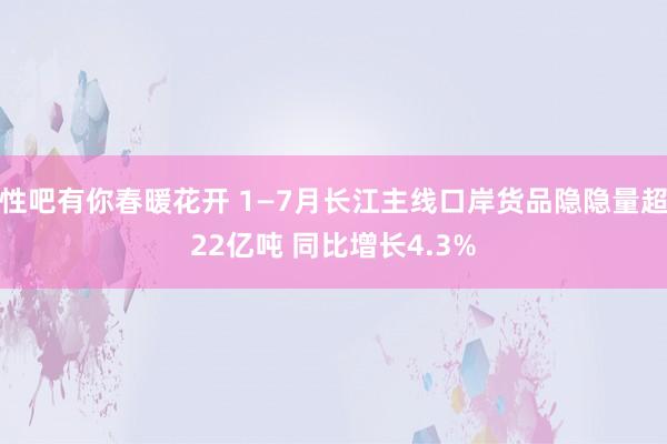 性吧有你春暖花开 1—7月长江主线口岸货品隐隐量超22亿吨 同比增长4.3%