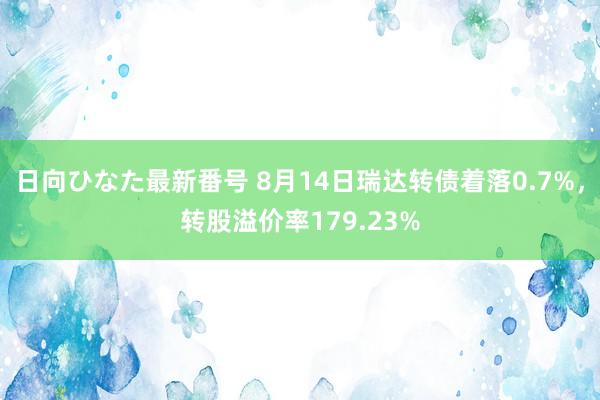 日向ひなた最新番号 8月14日瑞达转债着落0.7%，转股溢价率179.23%