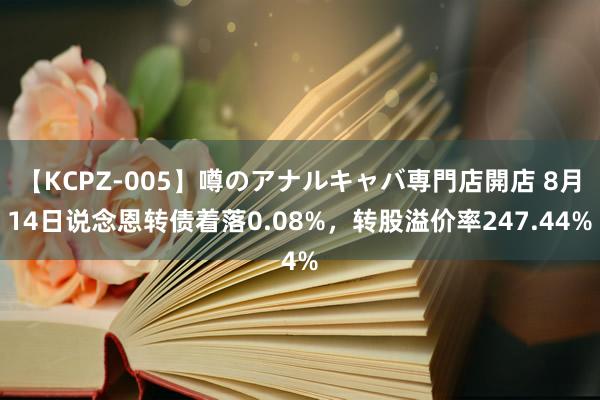 【KCPZ-005】噂のアナルキャバ専門店開店 8月14日说念恩转债着落0.08%，转股溢价率247.44%