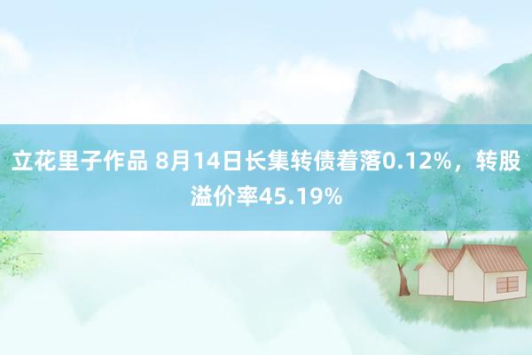 立花里子作品 8月14日长集转债着落0.12%，转股溢价率45.19%