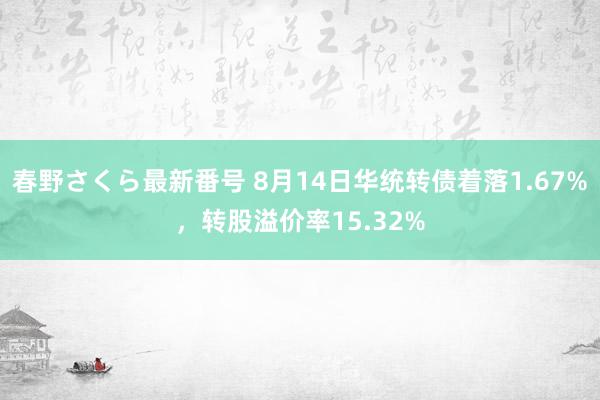 春野さくら最新番号 8月14日华统转债着落1.67%，转股溢价率15.32%