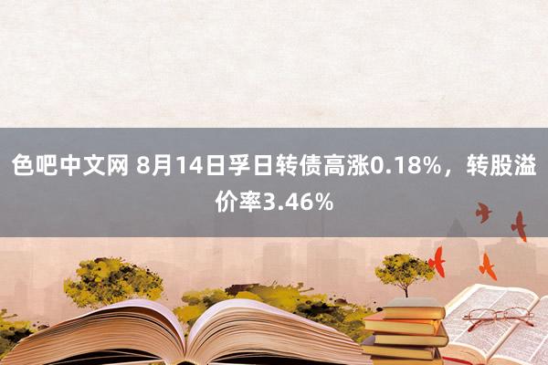 色吧中文网 8月14日孚日转债高涨0.18%，转股溢价率3.46%