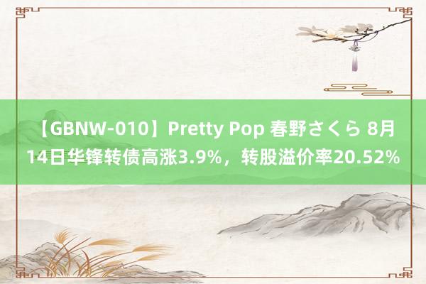 【GBNW-010】Pretty Pop 春野さくら 8月14日华锋转债高涨3.9%，转股溢价率20.52%