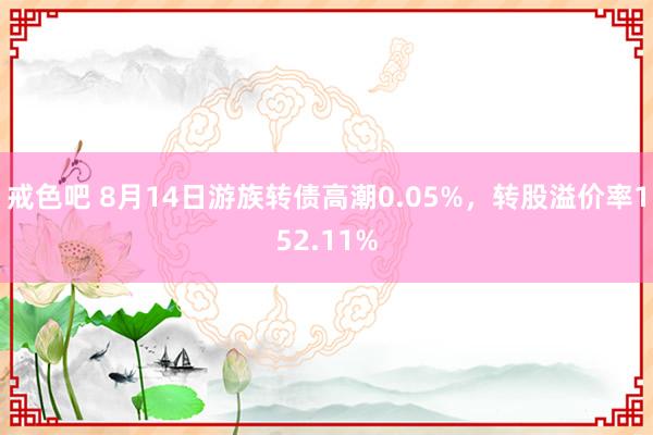 戒色吧 8月14日游族转债高潮0.05%，转股溢价率152.11%