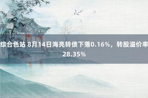 综合色站 8月14日海亮转债下落0.16%，转股溢价率28.35%